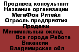 Продавец-консультант › Название организации ­ МегаФон Ритейл › Отрасль предприятия ­ Продажи › Минимальный оклад ­ 50 000 - Все города Работа » Вакансии   . Владимирская обл.,Радужный г.